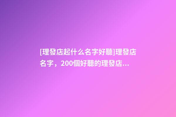 [理發店起什么名字好聽]理發店名字，200個好聽的理發店名字大全-第1張-店鋪起名-玄機派